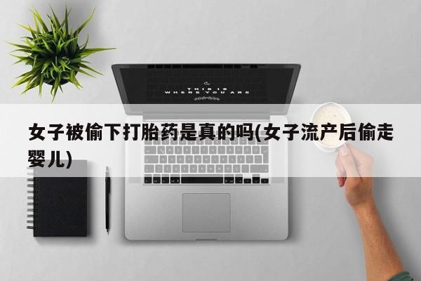 米非米索私人微信,打胎药私人店女子被偷下打胎药是真的吗(女子流产后偷走婴儿)