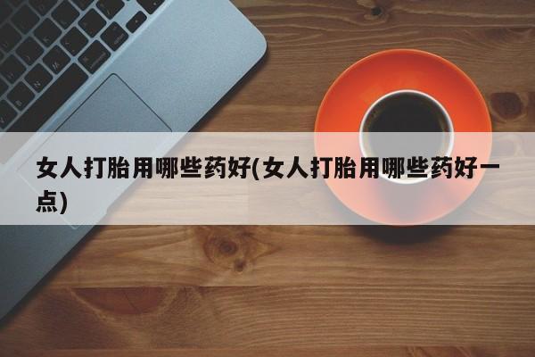 米非米索私人微信,打胎药私人店女人打胎用哪些药好(女人打胎用哪些药好一点)