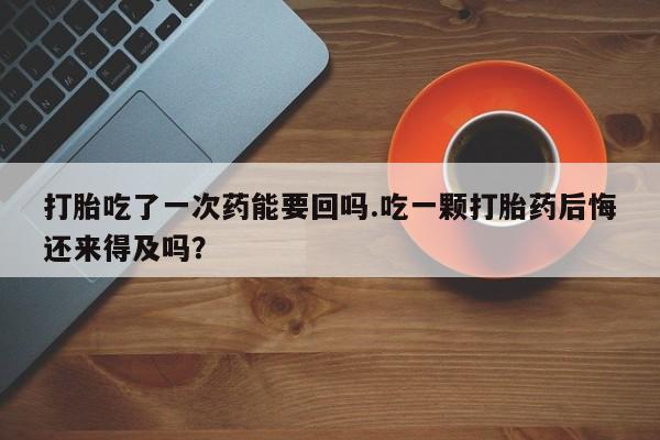 米非米索私人微信,打胎药私人店打胎吃了一次药能要回吗.吃一颗打胎药后悔还来得及吗？