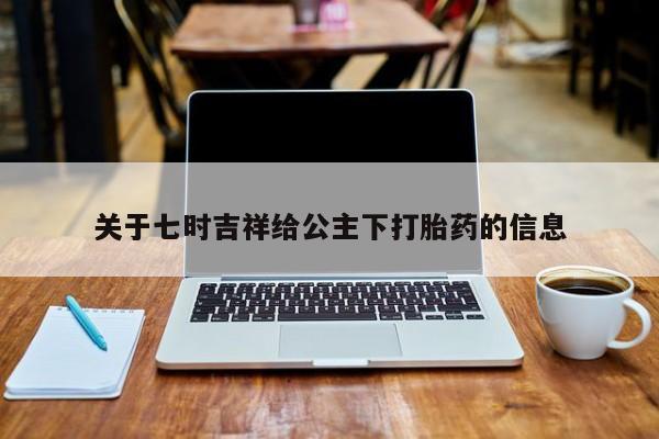 米非米索私人微信,打胎药私人店关于七时吉祥给公主下打胎药的信息
