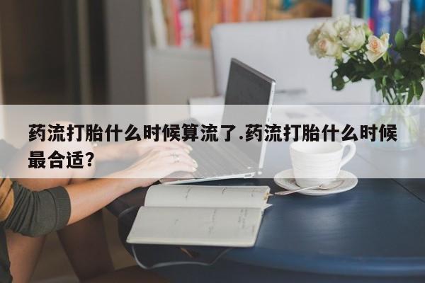米非米索私人微信,打胎药私人店药流打胎什么时候算流了.药流打胎什么时候最合适？