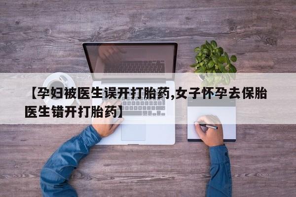 米非米索私人微信,打胎药私人店【孕妇被医生误开打胎药,女子怀孕去保胎 医生错开打胎药】