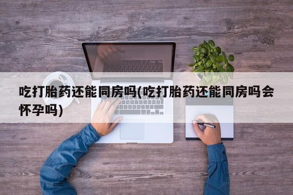 米非米索私人微信,打胎药私人店吃打胎药还能同房吗(吃打胎药还能同房吗会怀孕吗)