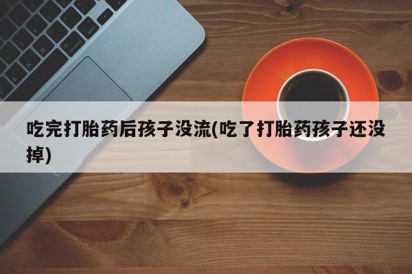 米非米索私人微信,打胎药私人店吃完打胎药后孩子没流(吃了打胎药孩子还没掉)