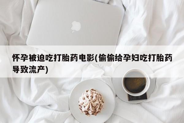 米非米索私人微信,打胎药私人店怀孕被迫吃打胎药电影(偷偷给孕妇吃打胎药导致流产)
