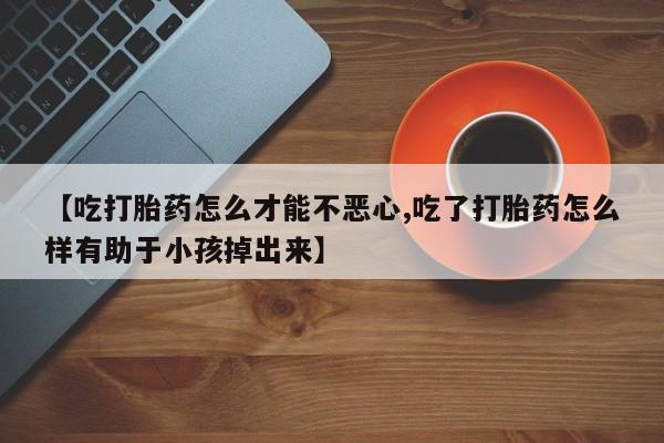 米非米索私人微信,打胎药私人店【吃打胎药怎么才能不恶心,吃了打胎药怎么样有助于小孩掉出来】