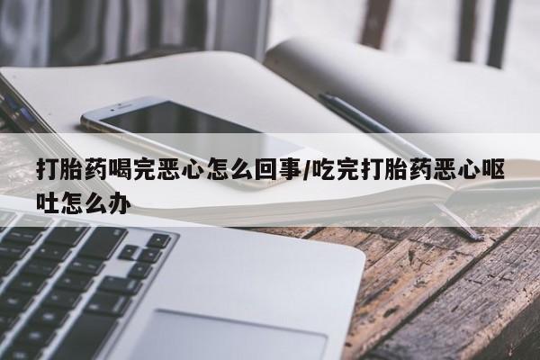 米非米索私人微信,打胎药私人店打胎药喝完恶心怎么回事/吃完打胎药恶心呕吐怎么办