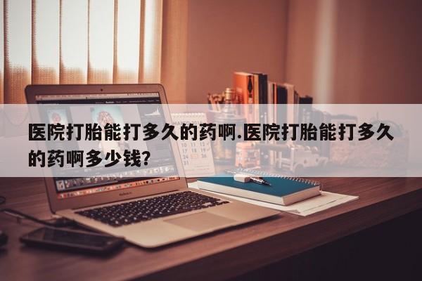 米非米索私人微信,打胎药私人店医院打胎能打多久的药啊.医院打胎能打多久的药啊多少钱？