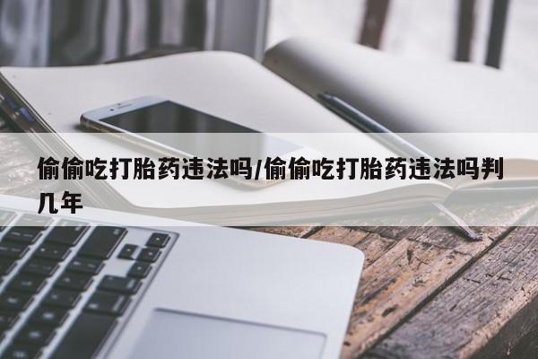米非米索私人微信,打胎药私人店偷偷吃打胎药违法吗/偷偷吃打胎药违法吗判几年