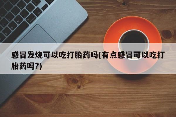 米非米索私人微信,打胎药私人店感冒发烧可以吃打胎药吗(有点感冒可以吃打胎药吗?)