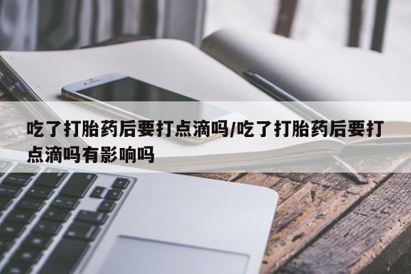 米非米索私人微信,打胎药私人店吃了打胎药后要打点滴吗/吃了打胎药后要打点滴吗有影响吗