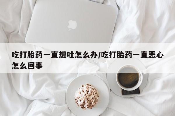 米非米索私人微信,打胎药私人店吃打胎药一直想吐怎么办/吃打胎药一直恶心怎么回事