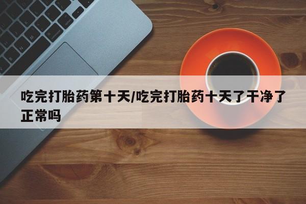 米非米索私人微信,打胎药私人店吃完打胎药第十天/吃完打胎药十天了干净了正常吗