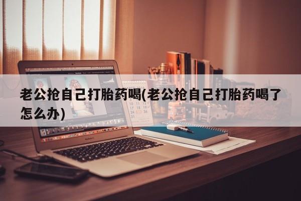 米非米索私人微信,打胎药私人店老公抢自己打胎药喝(老公抢自己打胎药喝了怎么办)