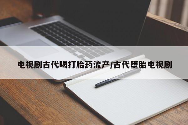 米非米索私人微信,打胎药私人店电视剧古代喝打胎药流产/古代堕胎电视剧
