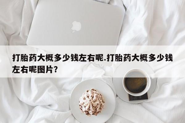 米非米索私人微信,打胎药私人店打胎药大概多少钱左右呢.打胎药大概多少钱左右呢图片？