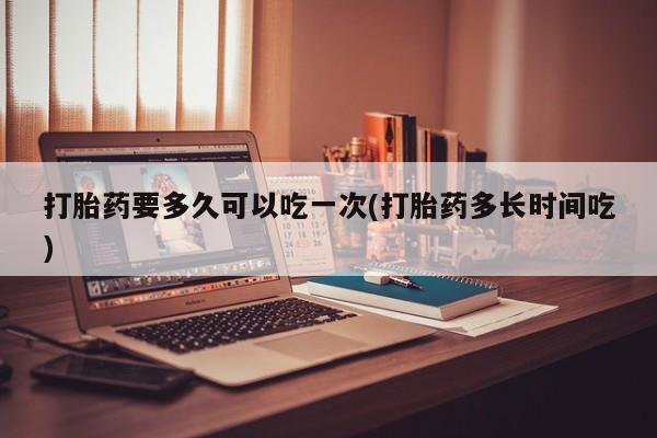 米非米索私人微信,打胎药私人店打胎药要多久可以吃一次(打胎药多长时间吃)