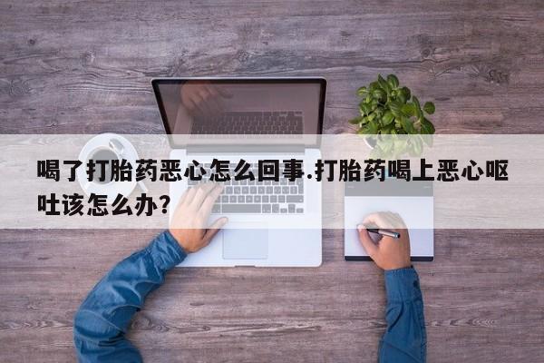 米非米索私人微信,打胎药私人店喝了打胎药恶心怎么回事.打胎药喝上恶心呕吐该怎么办？