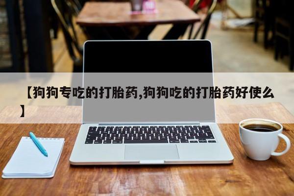 米非米索私人微信,打胎药私人店【狗狗专吃的打胎药,狗狗吃的打胎药好使么】