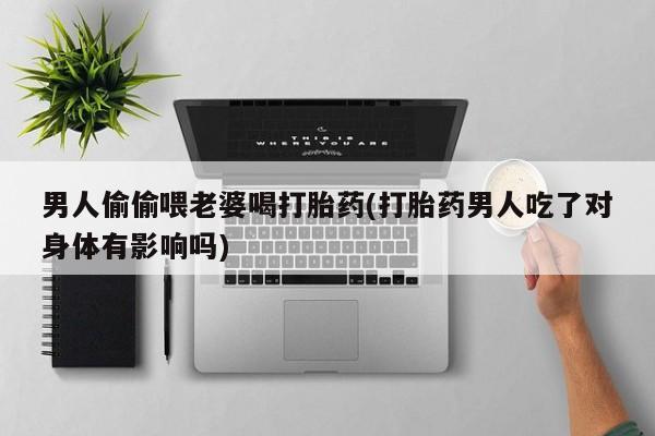 米非米索私人微信,打胎药私人店男人偷偷喂老婆喝打胎药(打胎药男人吃了对身体有影响吗)