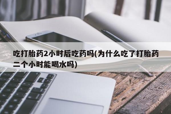 米非米索私人微信,打胎药私人店吃打胎药2小时后吃药吗(为什么吃了打胎药二个小时能喝水吗)