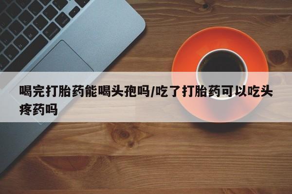 米非米索私人微信,打胎药私人店喝完打胎药能喝头孢吗/吃了打胎药可以吃头疼药吗