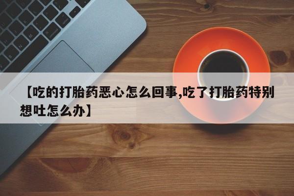 米非米索私人微信,打胎药私人店【吃的打胎药恶心怎么回事,吃了打胎药特别想吐怎么办】