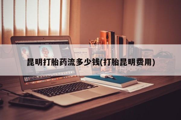 米非米索私人微信,打胎药私人店昆明打胎药流多少钱(打胎昆明费用)