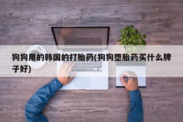 米非米索私人微信,打胎药私人店狗狗用的韩国的打胎药(狗狗堕胎药买什么牌子好)