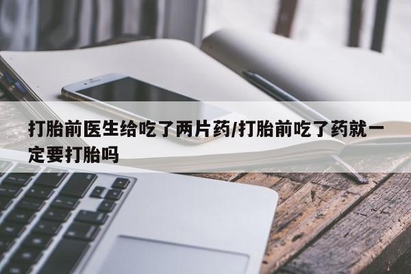 米非米索私人微信,打胎药私人店打胎前医生给吃了两片药/打胎前吃了药就一定要打胎吗