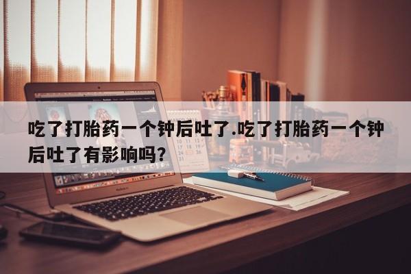 米非米索私人微信,打胎药私人店吃了打胎药一个钟后吐了.吃了打胎药一个钟后吐了有影响吗？