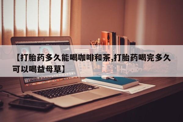 米非米索私人微信,打胎药私人店【打胎药多久能喝咖啡和茶,打胎药喝完多久可以喝益母草】
