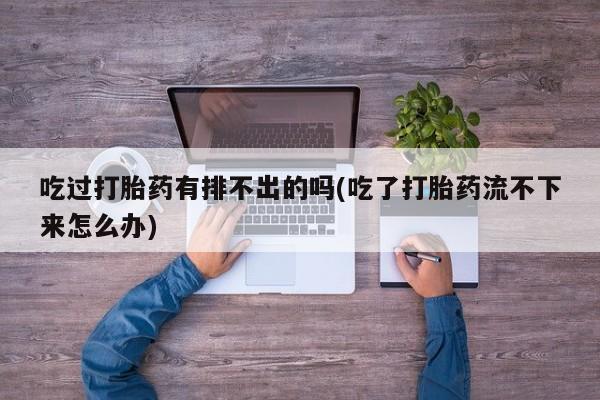 米非米索私人微信,打胎药私人店吃过打胎药有排不出的吗(吃了打胎药流不下来怎么办)