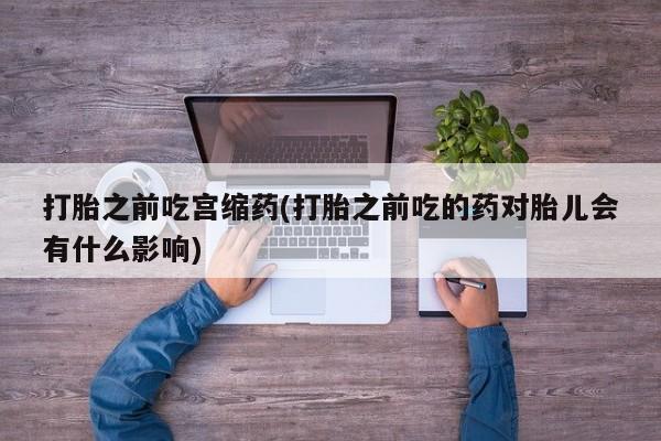 米非米索私人微信,打胎药私人店打胎之前吃宫缩药(打胎之前吃的药对胎儿会有什么影响)