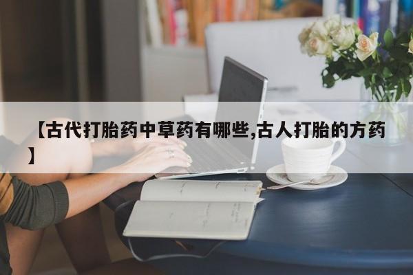 米非米索私人微信,打胎药私人店【古代打胎药中草药有哪些,古人打胎的方药】