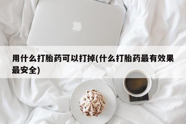 米非米索私人微信,打胎药私人店用什么打胎药可以打掉(什么打胎药最有效果最安全)