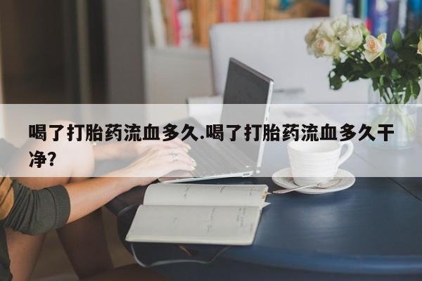 米非米索私人微信,打胎药私人店喝了打胎药流血多久.喝了打胎药流血多久干净？