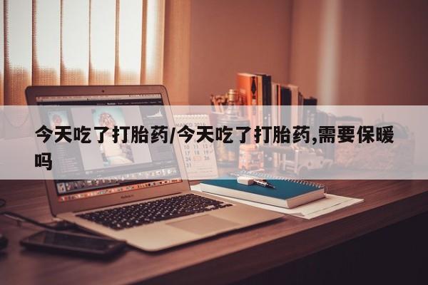 米非米索私人微信,打胎药私人店今天吃了打胎药/今天吃了打胎药,需要保暖吗