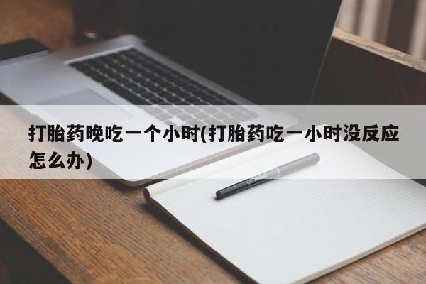 米非米索私人微信,打胎药私人店打胎药晚吃一个小时(打胎药吃一小时没反应怎么办)