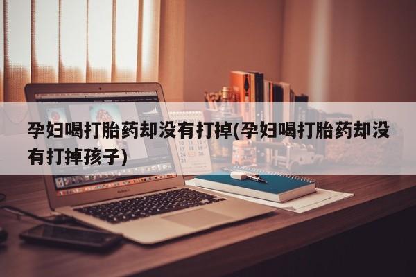 米非米索私人微信,打胎药私人店孕妇喝打胎药却没有打掉(孕妇喝打胎药却没有打掉孩子)
