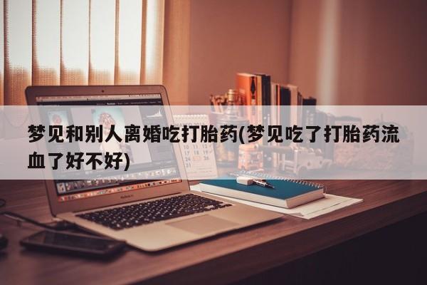 米非米索私人微信,打胎药私人店梦见和别人离婚吃打胎药(梦见吃了打胎药流血了好不好)
