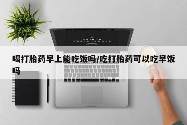 米非米索私人微信,打胎药私人店喝打胎药早上能吃饭吗/吃打胎药可以吃早饭吗