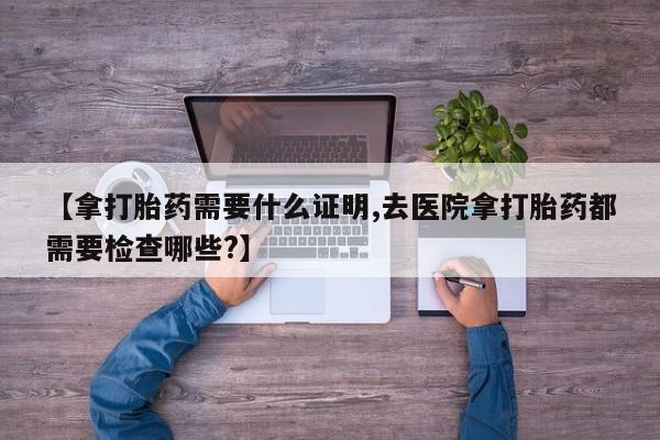 米非米索私人微信,打胎药私人店【拿打胎药需要什么证明,去医院拿打胎药都需要检查哪些?】