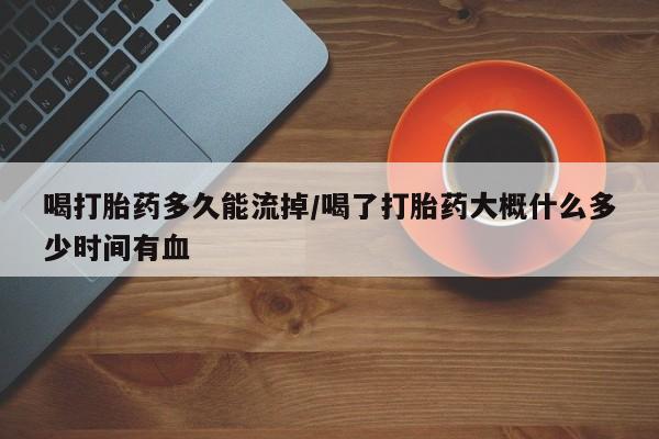 米非米索私人微信,打胎药私人店喝打胎药多久能流掉/喝了打胎药大概什么多少时间有血
