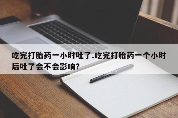 米非米索私人微信,打胎药私人店吃完打胎药一小时吐了.吃完打胎药一个小时后吐了会不会影响？