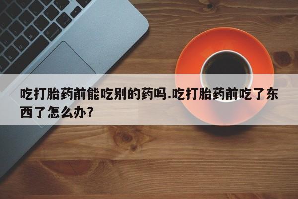 米非米索私人微信,打胎药私人店吃打胎药前能吃别的药吗.吃打胎药前吃了东西了怎么办？