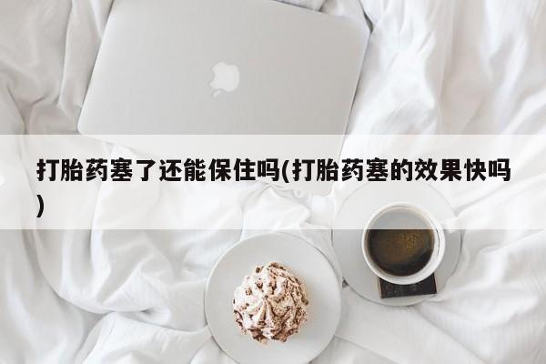 米非米索私人微信,打胎药私人店打胎药塞了还能保住吗(打胎药塞的效果快吗)