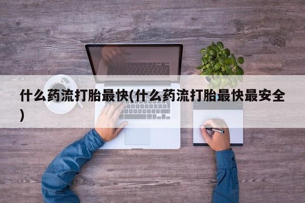 米非米索私人微信,打胎药私人店什么药流打胎最快(什么药流打胎最快最安全)
