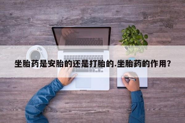 米非米索私人微信,打胎药私人店坐胎药是安胎的还是打胎的.坐胎药的作用？