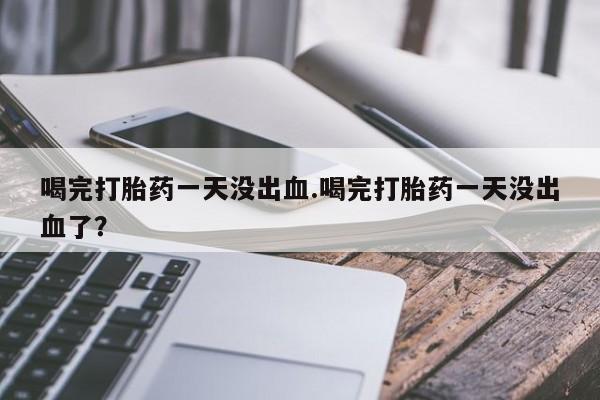 米非米索私人微信,打胎药私人店喝完打胎药一天没出血.喝完打胎药一天没出血了？